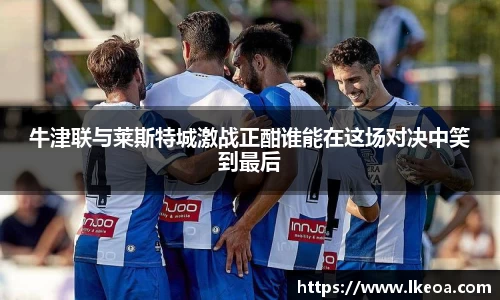 热博牛津联与莱斯特城激战正酣谁能在这场对决中笑到最后