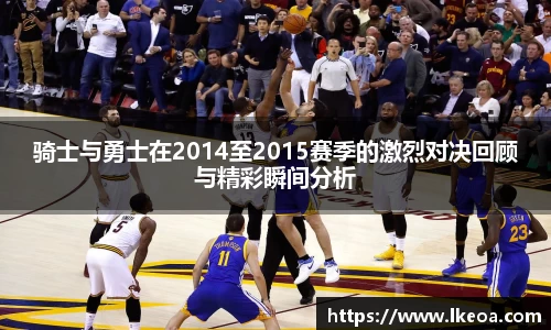 热博骑士与勇士在2014至2015赛季的激烈对决回顾与精彩瞬间分析